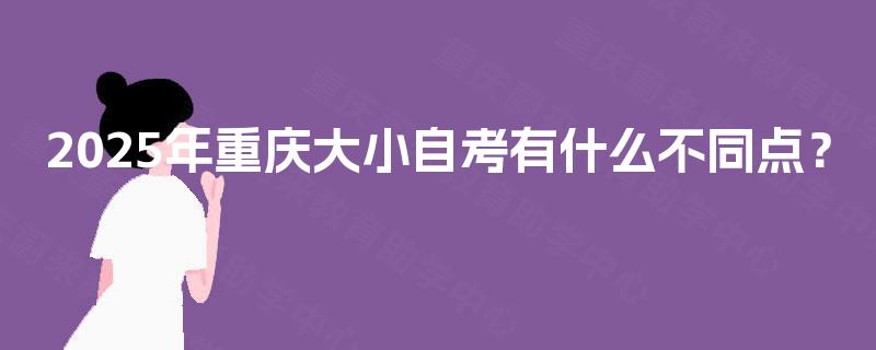 2025年重庆大小自考有什么不同点? 2025年重庆大小自考有什么不同点?