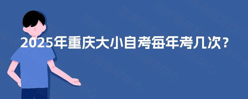 2025年重庆大小自考每年考几次? 2025年重庆大小自考每年考几次?