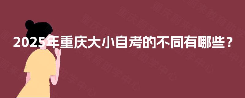 2025年重庆大小自考的不同有哪些? 2025年重庆大小自考的不同有哪些?