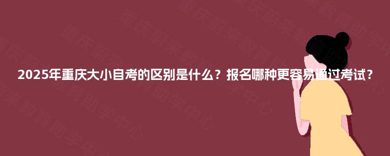 2025年重庆大小自考的区别是什么？报名哪种更容易通过考试？
