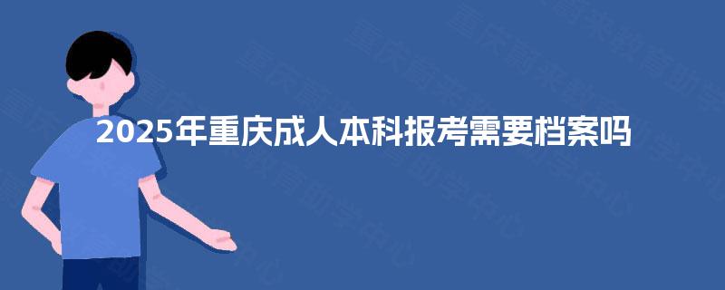 2025年重庆成人本科报考需要档案吗