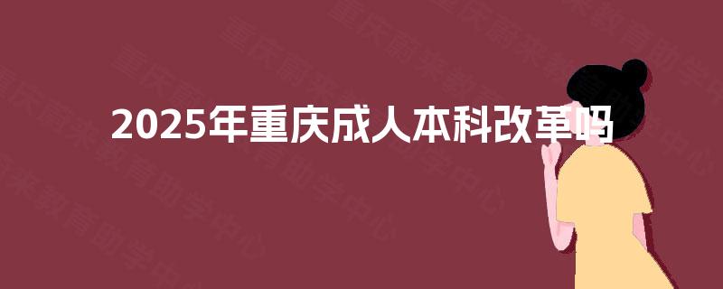 2025年重庆成人本科改革吗 2025年重庆成人本科改革吗