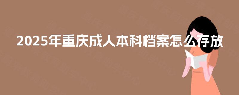 2025年重庆成人本科档案怎么存放 2025年重庆成人本科档案怎么存放