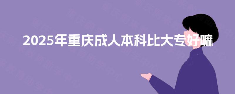 2025年重庆成人本科比大专好嘛