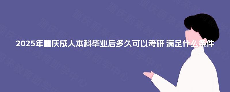 2025年重庆成人本科毕业后多久可以考研 满足什么条件 2025年重庆成人本科毕业后多久可以考研 满足什么条件