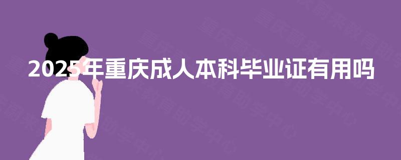 2025年重庆成人本科毕业证有用吗 2025年重庆成人本科毕业证有用吗