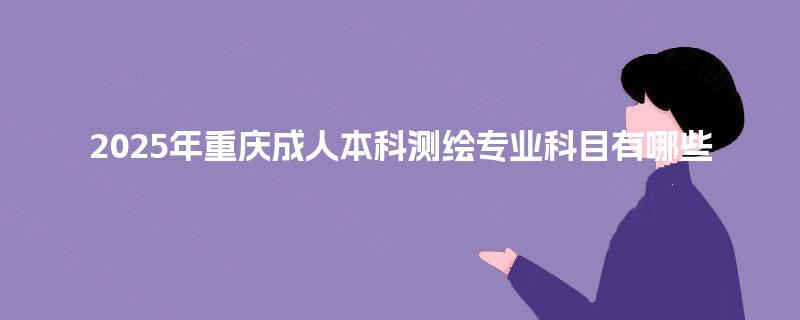2025年重庆成人本科测绘专业科目有哪些