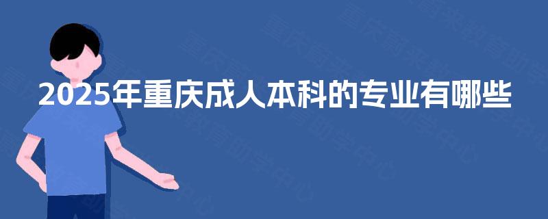 2025年重庆成人本科的专业有哪些 2025年重庆成人本科的专业有哪些