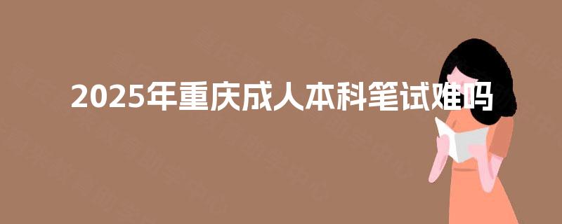 2025年重庆成人本科笔试难吗