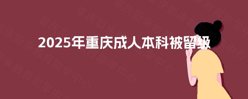 2025年重庆成人本科被留级 2025年重庆成人本科被留级