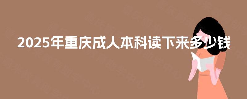 2025年重庆成人本科读下来多少钱