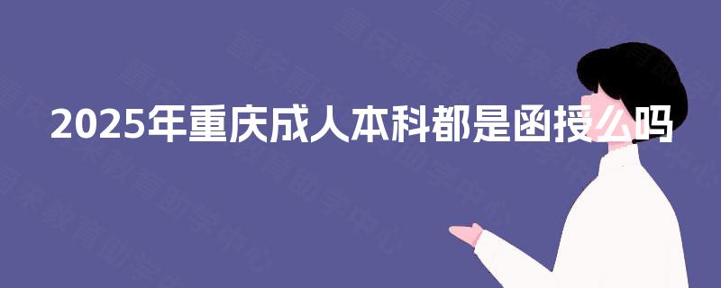 2025年重庆成人本科都是函授么吗 2025年重庆成人本科都是函授么吗
