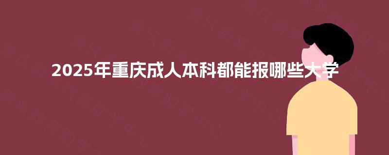2025年重庆成人本科都能报哪些大学 2025年重庆成人本科都能报哪些大学