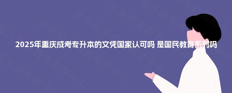 2025年重庆成考专升本的文凭国家认可吗 是国民教育系列吗