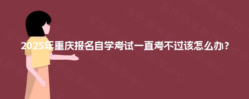 2025年重庆报名自学考试一直考不过该怎么办？