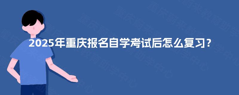 2025年重庆报名自学考试后怎么复习? 2025年重庆报名自学考试后怎么复习?