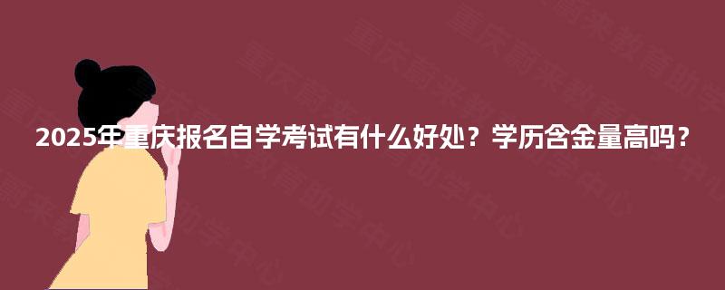 2025年重庆报名自学考试有什么好处？学历含金量高吗？