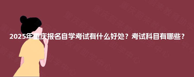2025年重庆报名自学考试有什么好处？考试科目有哪些？