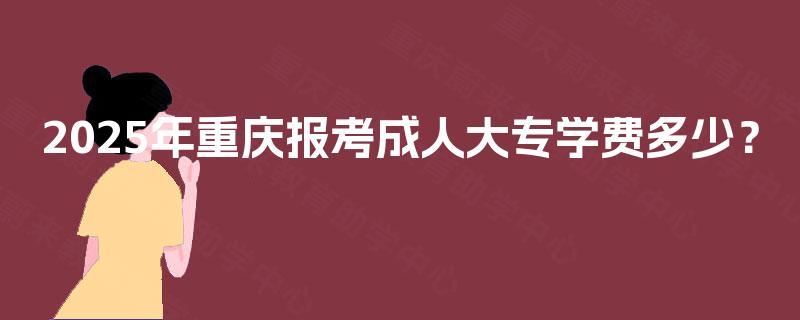 2025年重庆报考成人大专学费多少？