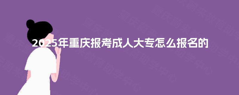 2025年重庆报考成人大专怎么报名的