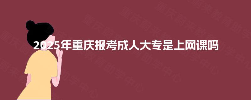2025年重庆报考成人大专是上网课吗 2025年重庆报考成人大专是上网课吗