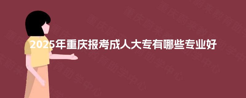 2025年重庆报考成人大专有哪些专业好
