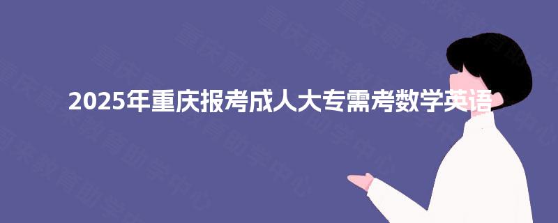 2025年重庆报考成人大专需考数学英语