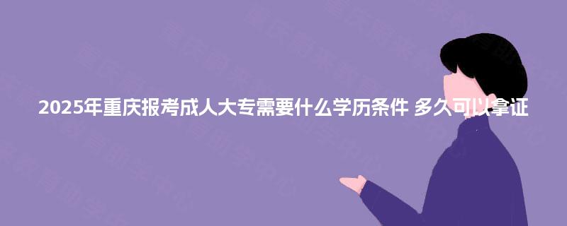 2025年重庆报考成人大专需要什么学历条件 多久可以拿证 2025年重庆报考成人大专需要什么学历条件 多久可以拿证