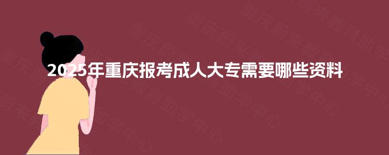 2025年重庆报考成人大专需要哪些资料