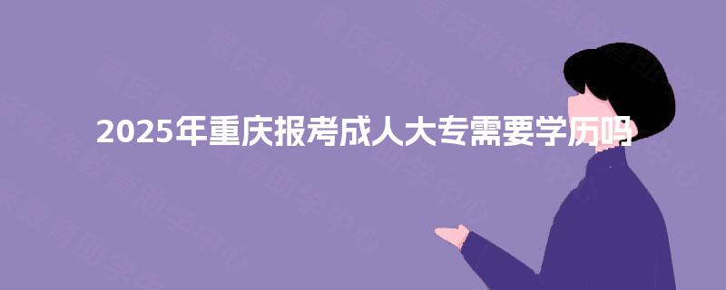 2025年重庆报考成人大专需要学历吗