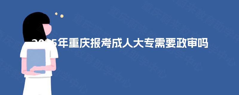 2025年重庆报考成人大专需要政审吗