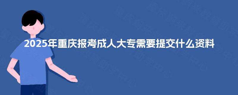 2025年重庆报考成人大专需要提交什么资料 2025年重庆报考成人大专需要提交什么资料