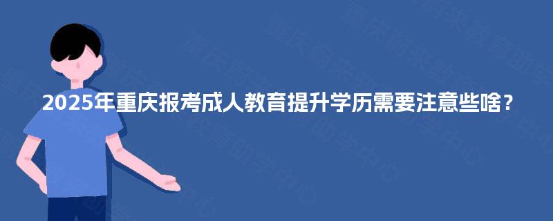2025年重庆报考成人教育提升学历需要注意些啥？