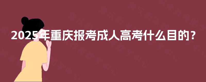 2025年重庆报考成人高考什么目的? 2025年重庆报考成人高考什么目的?