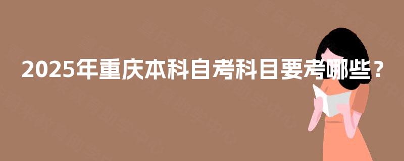 2025年重庆本科自考科目要考哪些? 2025年重庆本科自考科目要考哪些?