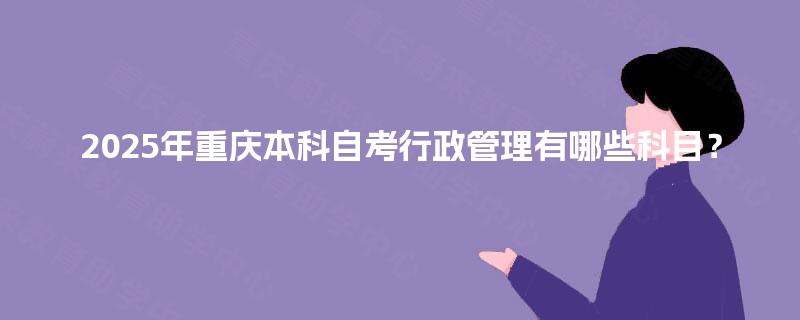 2025年重庆本科自考行政管理有哪些科目？