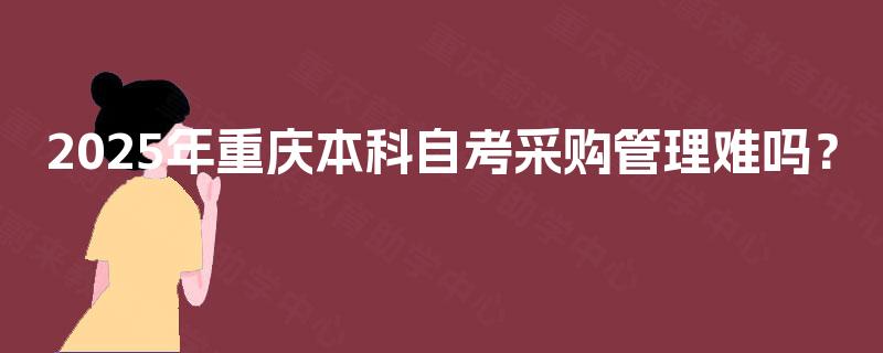 2025年重庆本科自考采购管理难吗？