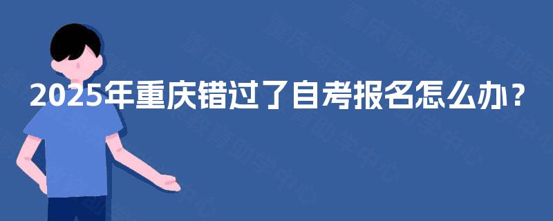2025年重庆错过了自考报名怎么办？