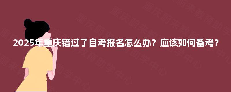 2025年重庆错过了自考报名怎么办？应该如何备考？