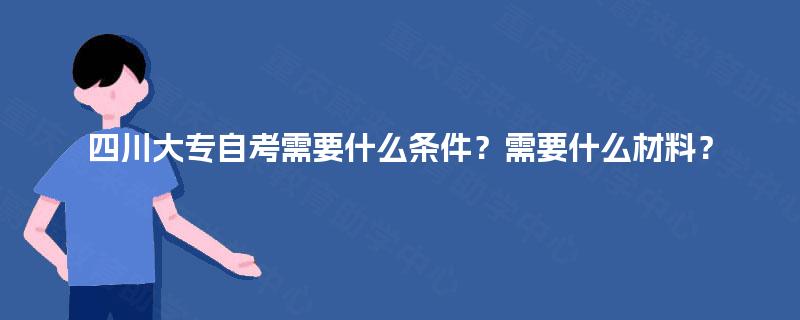 四川大专自考需要什么条件？需要什么材料？