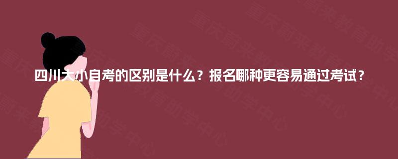 四川大小自考的区别是什么?报名哪种更容易通过考试? 四川大小自考的区别是什么?报名哪种更容易通过考试?