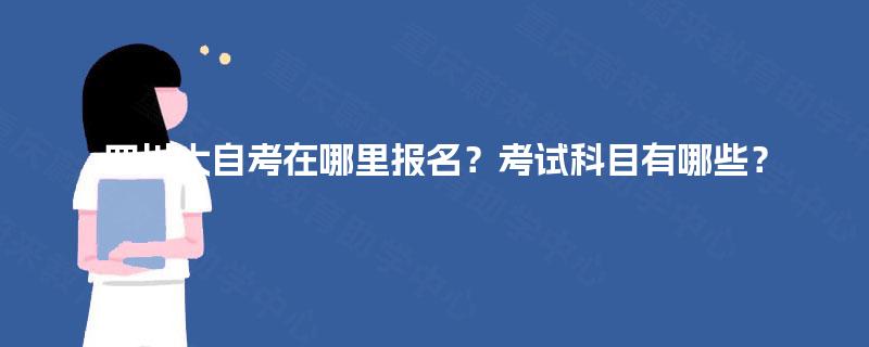 四川大自考在哪里报名?考试科目有哪些? 四川大自考在哪里报名?考试科目有哪些?