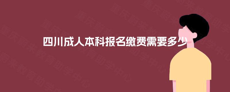四川成人本科报名缴费需要多少 四川成人本科报名缴费需要多少