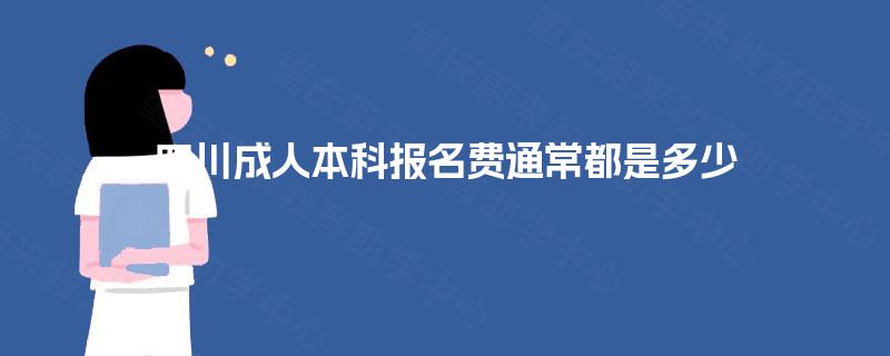四川成人本科报名费通常都是多少 四川成人本科报名费通常都是多少
