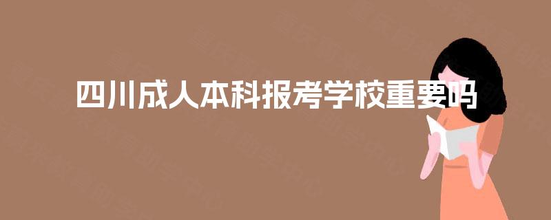 四川成人本科报考学校重要吗