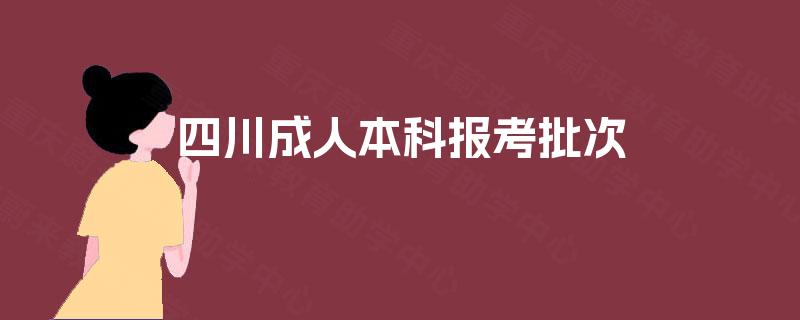 四川成人本科报考批次 四川成人本科报考批次
