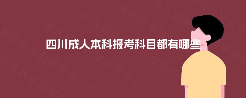 四川成人本科报考科目都有哪些 四川成人本科报考科目都有哪些