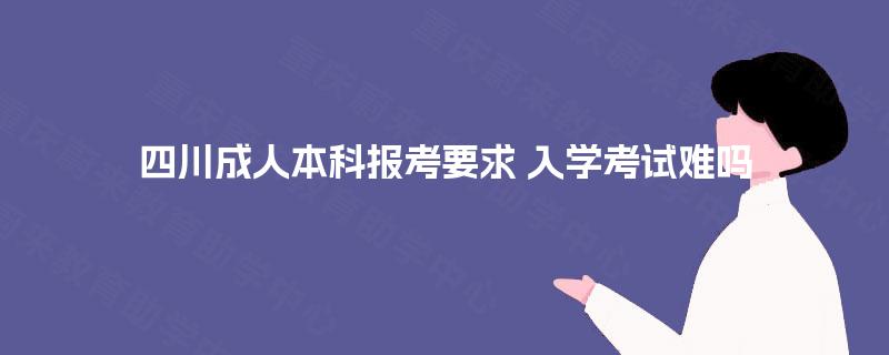 四川成人本科报考要求 入学考试难吗 四川成人本科报考要求 入学考试难吗