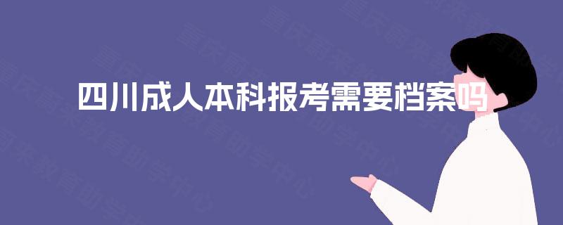 四川成人本科报考需要档案吗 四川成人本科报考需要档案吗