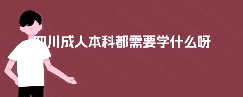 四川成人本科都需要学什么呀 四川成人本科都需要学什么呀